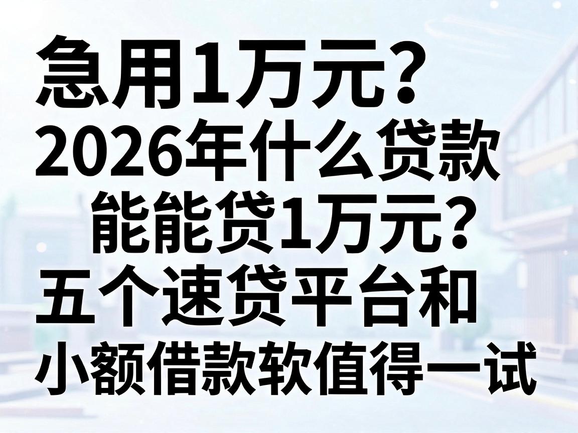 急用1万元？2026年什么贷款能贷1万元？这五个速贷平台和小额借款软件值得一试！
