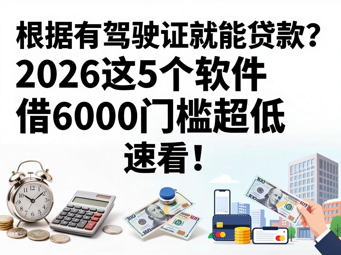 有驾驶证就能贷款?2026这5个软件借6000门槛超低,速看!
