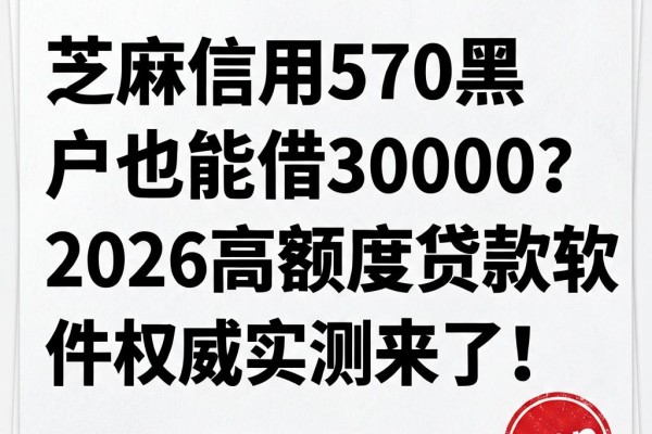芝麻信用570黑户也能借30000？2026高额度贷款软件权威实测来了！