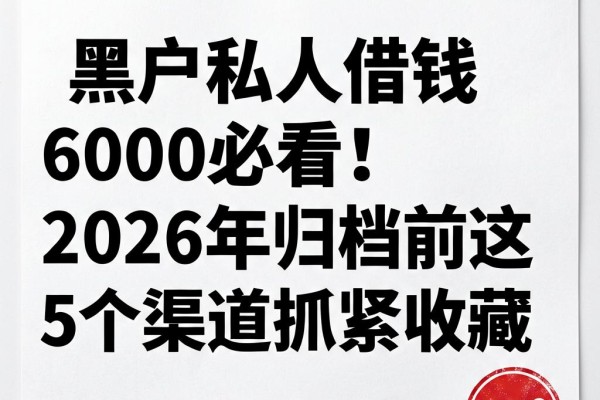 黑户私人借钱6000必看!2026年归档前这5个渠道抓紧收藏