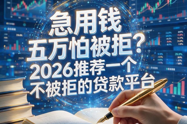 急用钱五万怕被拒？2026推荐一个不被拒的贷款平台，无视征信合规办理超放心