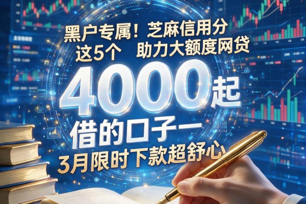 黑户专属!芝麻信用分助力大额度网贷,这5个4000起借的口子3月限时下款超舒心