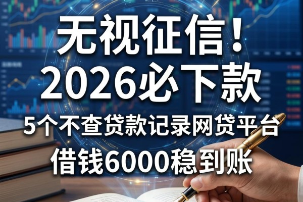 无视征信!2026必下款的5个不查贷款记录网贷平台,借钱6000稳到账