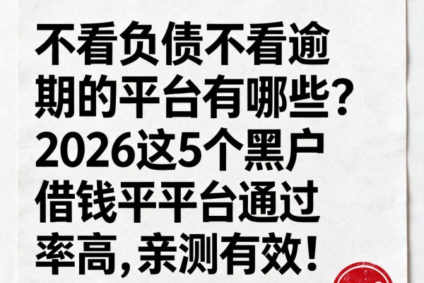 不看负债不看逾期的平台有哪些？2026这5个黑户借钱平台通过率高，亲测有效！