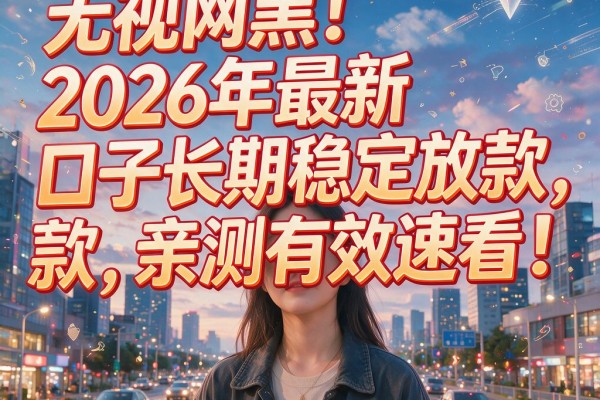 无视网黑!2026年最新口子长期稳定放款,亲测有效速看