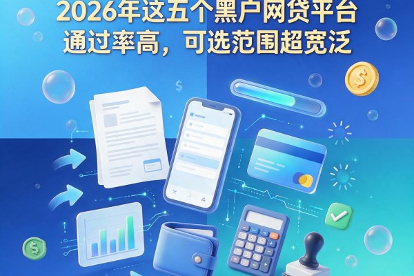 黑户不看负债借五十万!2026年这五个黑户网贷平台通过率高,可选范围超宽泛