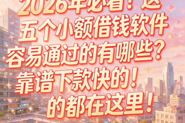 2026年必看!这五个小额借钱软件容易通过的有哪些?靠谱下款快的都在这里!