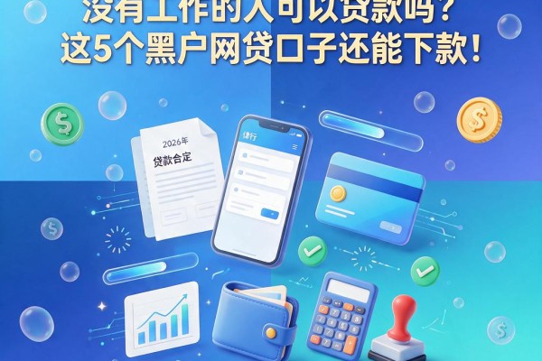 2026年最新实测:没有工作的人可以贷款吗?这5个黑户网贷口子还能下款!