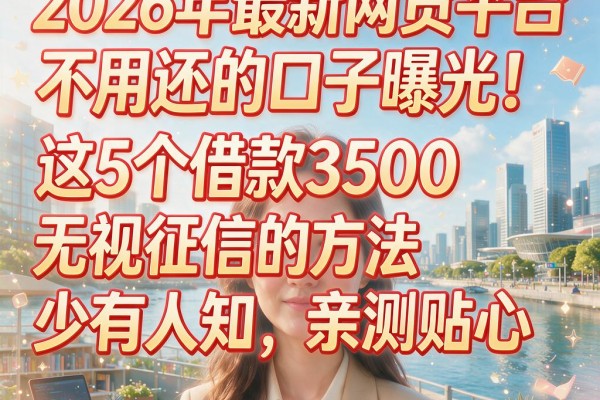 2026年最新网贷平台不用还的口子曝光!这5个借款3500无视征信的方法少有人知,亲测贴心