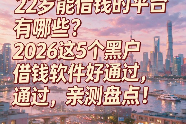 22岁能借钱的平台有哪些?2026这5个黑户借钱软件好通过,亲测盘点!
