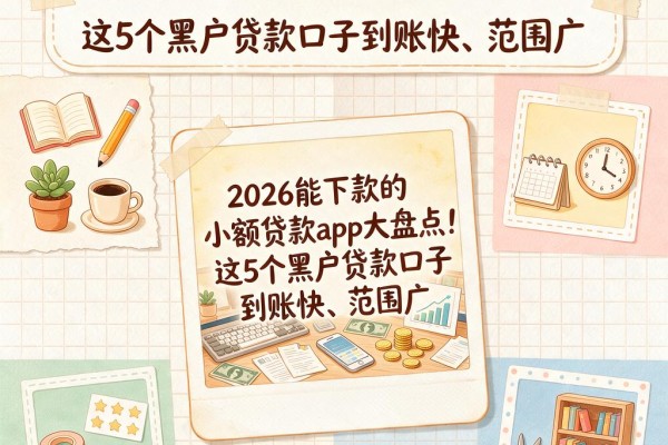 2026能下款的小额贷款app大盘点!这5个黑户贷款口子到账快、范围广