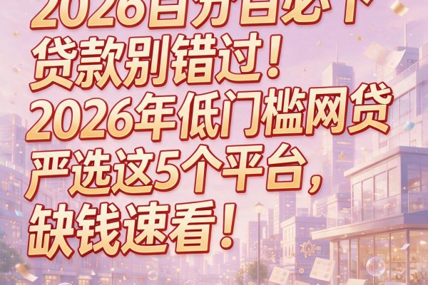 2026百分百必下贷款别错过!2026年低门槛网贷严选这5个平台,缺钱速看!