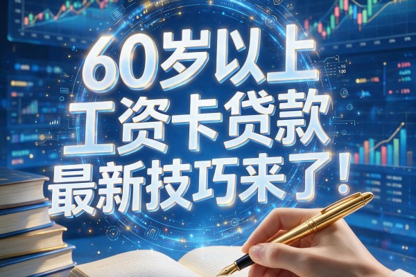 60岁以上工资卡贷款最新技巧来了！这5个平台60岁以上也能领1500元工资