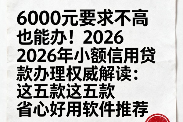 6000元要求不高也能办!2026年小额信用贷款办理权威解读:这五款省心好用软件推荐