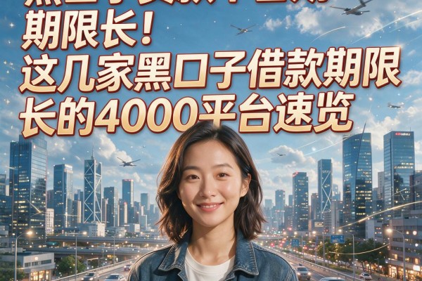 黑口子贷款平台期限长!这几家黑口子借款期限长的4000平台速览
