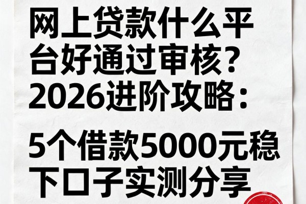 网上贷款什么平台好通过审核?2026进阶攻略:5个借款5000元稳下口子实测分享