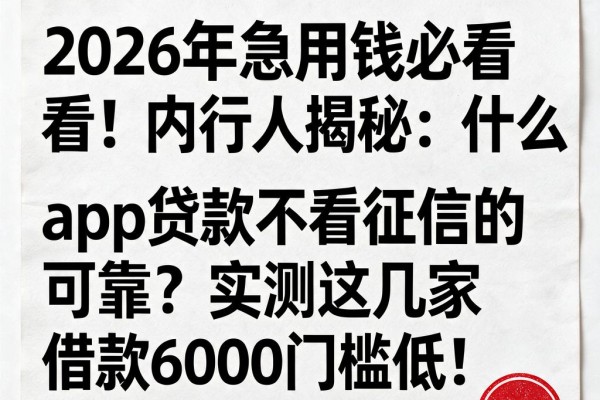 2026年急用钱必看！内行人揭秘：什么app贷款不看征信的可靠？实测这几家借款6000门槛低！