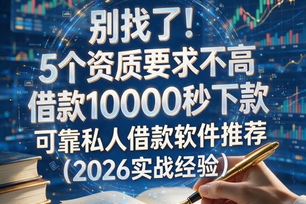 别找了！5个资质要求不高、借款10000秒下款的可靠私人借款软件推荐（2026实战经验）