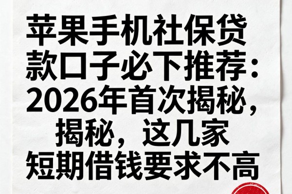 苹果手机社保贷款口子必下推荐：2026年首次揭秘，这几家短期借钱要求不高