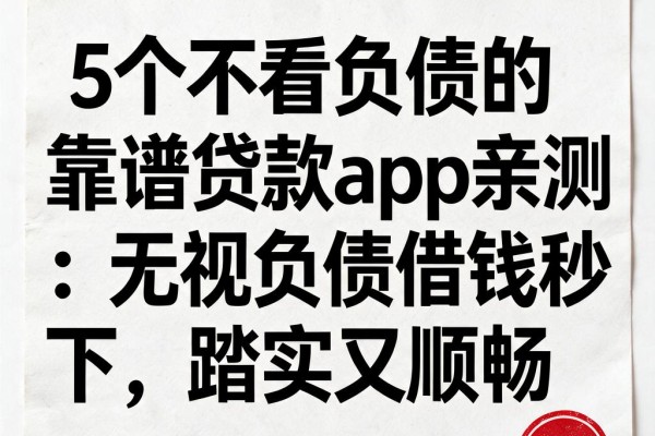 5个不看负债的靠谱贷款app亲测:无视负债借钱秒下,踏实又顺畅