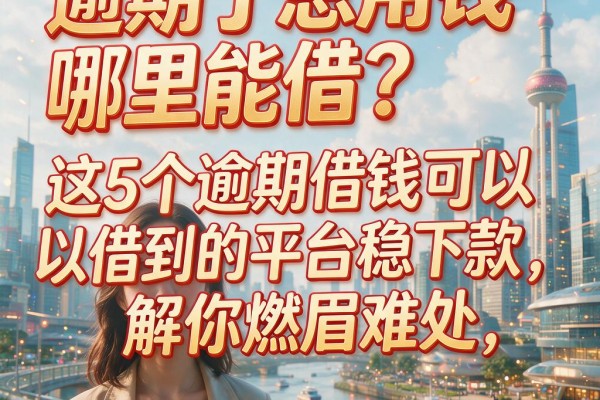 逾期了急用钱哪里能借？这5个逾期借钱可以借到的平台稳下款，解你燃眉难处