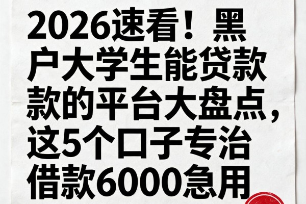 2026速看!黑户大学生能贷款的平台大盘点,这5个口子专治借款6000急用