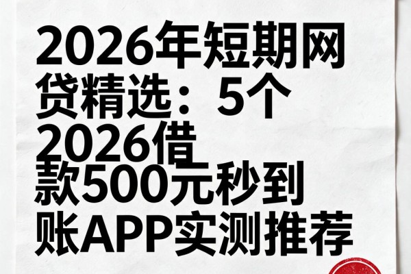 2026年短期网贷精选:5个2026借款500元秒到账APP实测推荐
