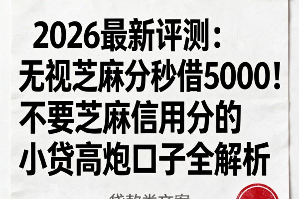 2026最新评测:无视芝麻分秒借5000!不要芝麻信用分的小贷高炮口子全解析
