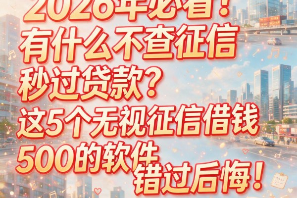 2026年必看！有什么不查征信秒过贷款？这5个无视征信借钱500的软件错过后悔！